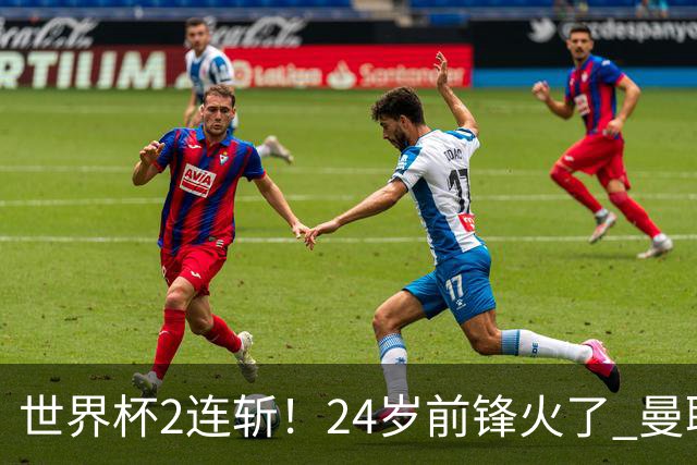 世界杯2连斩！24岁前锋火了 曼联球迷请愿：砸锅卖铁也要签他